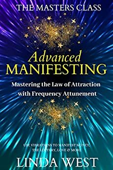 Advanced Manifesting: Mastering the Law of Attraction With Frequency Attunement: Use Vibrations to Manifest Money, the Lottery, Love & More by Linda West