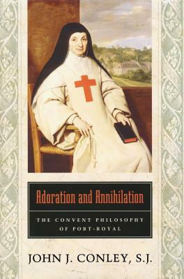 Adoration and Annihilation: The Convent Philosophy of Port-Royal by John J. Conley