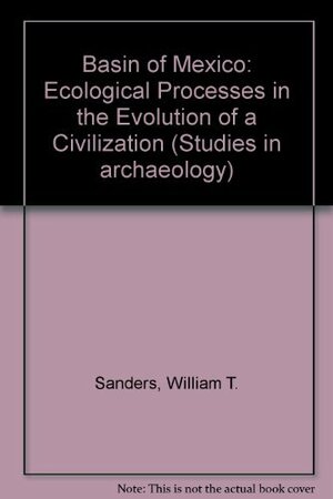 The Basin of Mexico: Ecological Processes in the Evolution of a Civilization by William T. Sanders