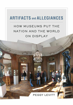 Artifacts and Allegiances: How Museums Put the Nation and the World on Display by Peggy Levitt