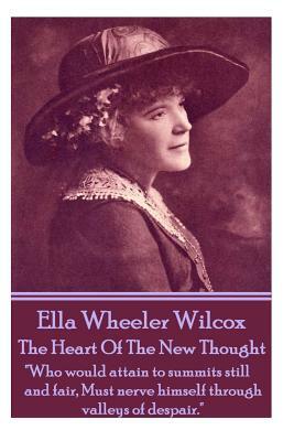 Ella Wheeler Wilcox's the Heart of the New Thought: Who Would Attain to Summits Still and Fair, Must Nerve Himself Through Valleys of Despair. by Ella Wheeler Wilcox