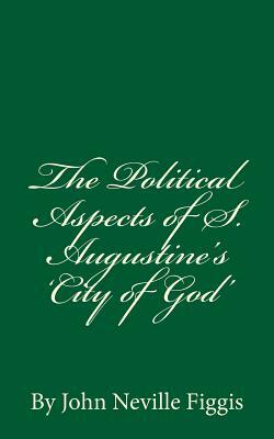 The Political Aspects of S. Augustine's 'City of God': By John Neville Figgis by John Neville Figgis