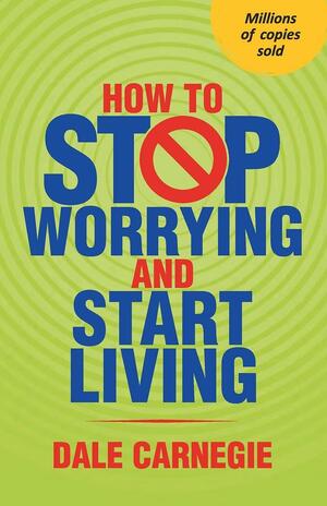 How to Stop Worrying and Start Living Jan 01, 2018 Carnegie, Dale by Dale Carnegie