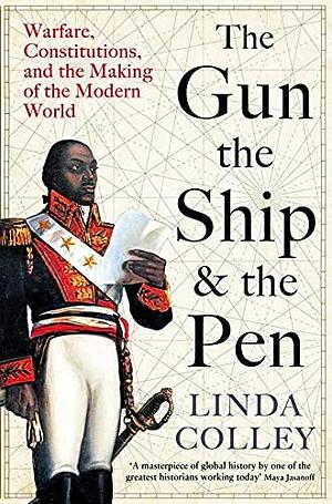 The Gun, the Ship and the Pen: Warfare, Constitutions and the Making of the Modern World by Linda Colley, Linda Colley