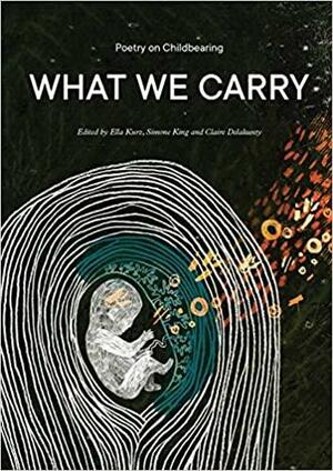 What We Carry: Poetry on Childbearing by Claire Delahunty, Simone King, Ella Kurz