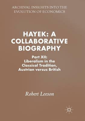 Hayek: A Collaborative Biography: Part XII: Liberalism in the Classical Tradition, Austrian Versus British by Robert Leeson