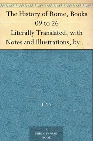 The History of Rome, Books 09 to 26 Literally Translated, with Notes and Illustrations, by D. Spillan and Cyrus Edmonds by Livy, Cyrus R. Edmonds, Daniel Spillan