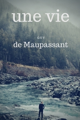 Une vie: un roman de Guy de Maupassant, paru en 1883 dans le Gil Blas sous le titre L'Humble Vérité, décrivant la vie de Jeanne by Guy de Maupassant