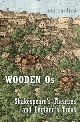 Wooden OS: Shakespeare's Theatres and England's Trees by Vin Nardizzi