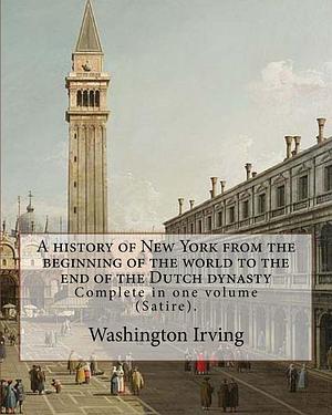 A history of New York from the beginning of the world to the end of the Dutch dynasty. Complete in one volume (Satire). by Washington Irving, Washington Irving, Diedrich Knickerbocker