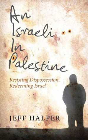 An Israeli in Palestine: Resisting Dispossession, Redeeming Israel by Jeff Halper