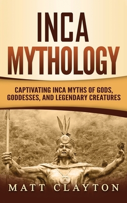 Inca Mythology: Captivating Inca Myths of Gods, Goddesses, and Legendary Creatures by Matt Clayton