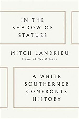 In the Shadow of Statues: A White Southerner Confronts History by Mitch Landrieu