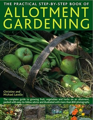 The Practical Step-By-Step Book of Allotment Gardening: The Complete Guide to Growing Fruit, Vegetables and Herbs on an Allotment, Packed with Easy-To by Christine Lavelle, Michael Lavelle