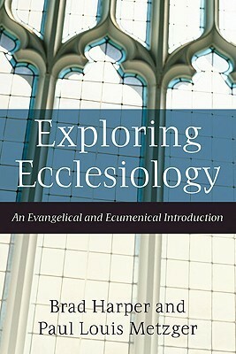 Exploring Ecclesiology: An Evangelical and Ecumenical Introduction by Paul Louis Metzger, Brad Harper