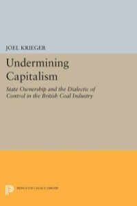 Undermining Capitalism: State Ownership And The Dialectic Of Control In The British Coal Industry by Joel Krieger