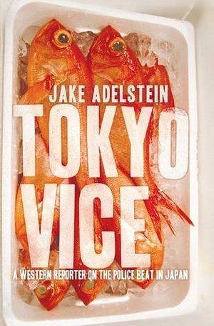 Tokyo Vice: An American Reporter on the Police Beat in Japan: A Western Reporter on the Police Beat in Japan by Jake Adelstein, Jake Adelstein