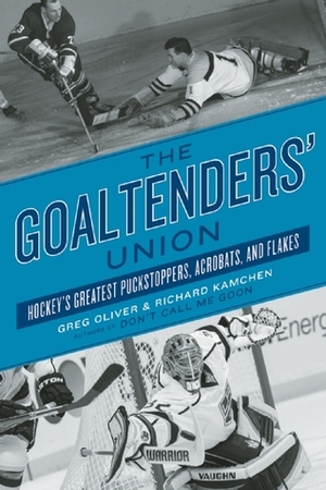 The Goaltenders' Union: Hockey's Greatest Puckstoppers, Acrobats, and Flakes by Greg Oliver, Richard Kamchen