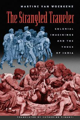 The Strangled Traveler: Colonial Imaginings and the Thugs of India by Martine Van Woerkens