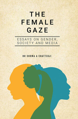 The Female Gaze: Essays on Gender, Society and Media by Shoma A. Chatterji