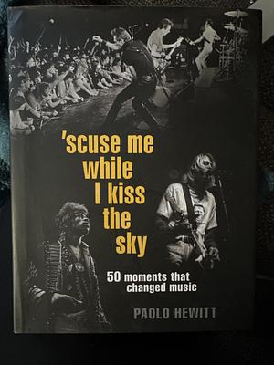 Excuse Me While I Kiss the Sky: The Defining Moments in Rock History by Paolo Hewitt