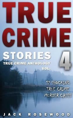 True Crime Stories Volume 4: 12 Shocking True Crime Murder Cases by Jack Rosewood