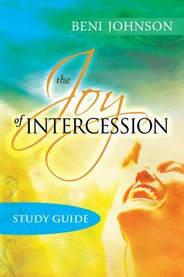 The Joy of Intercession Study Guide: Becoming a Happy Intercessor by Beni Johnson
