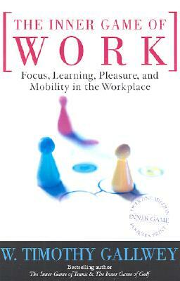 The Inner Game of Work: Focus, Learning, Pleasure, and Mobility in the Workplace by W. Timothy Gallwey