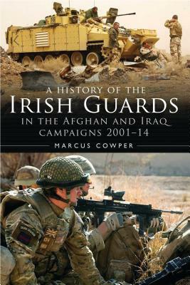 A History of the Irish Guards in the Afghan and Iraq Campaigns 2001-2014 by Marcus Cowper