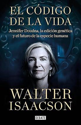 El código de la vida: Jennifer Doudna, la edición genética y el futuro de la especie humana by Walter Isaacson