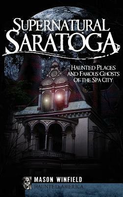 Supernatural Saratoga: Haunted Places and Famous Ghosts of the Spa City by Mason Winfield