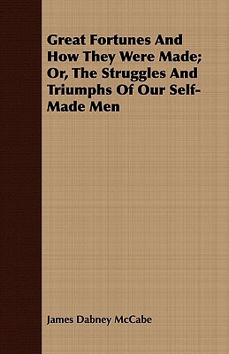 Great Fortunes and How They Were Made; Or, the Struggles and Triumphs of Our Self-Made Men by James Dabney McCabe