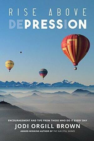 Rise Above Depression: Encouragement and Tips from Those Who Do It Every Day by Jessica Thornton, Brandon Orgill, Jodi Orgill Brown, Rebecca Clayson, Keri Montgomery, Camille Ballou