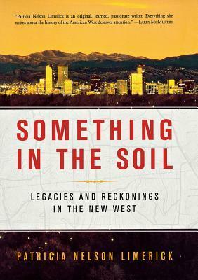 Something in the Soil: Legacies and Reckonings in the New West by Patricia Nelson Limerick