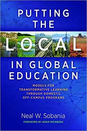 Putting the Local in Global Education: Models for Transformative Learning Through Domestic Off-Campus Programs by Adam Weinberg, Neal W. Sobania