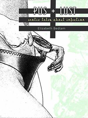 Pus + Lust: Erotic Tales About Infection by Elizabeth Bedlam