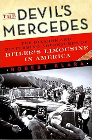 The Devil's Mercedes: The Bizarre and Disturbing Adventures of Hitler's Limousine in America by Robert Klara