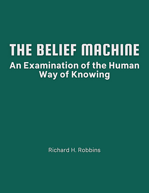 The Belief Machine: An Examination of the Human Way of Knowing by Richard H. Robbins