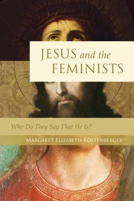 Jesus and the Feminists: Who Do They Say That He Is? by Margaret Elizabeth Köstenberger