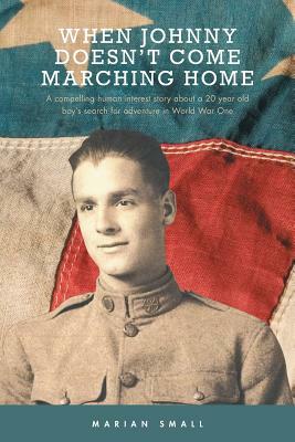 When Johnny Doesn't Come Marching Home: A Compelling Human Interest Story About a 20 Year Old Boy's Search for Adventure in World War One by Marian Small