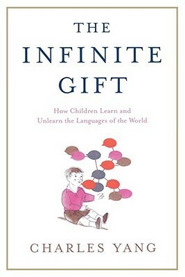 The Infinite Gift: How Children Learn and Unlearn the Languages of th by Charles Yang