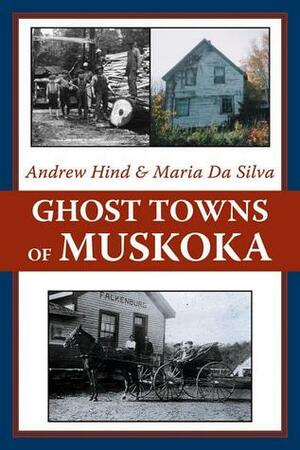 Ghost Towns of Muskoka by Andrew Hind, Maria Da Silva