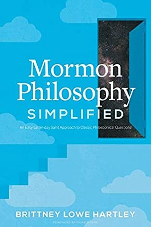 Mormon Philosophy Simplified: An Easy LDS Approach to Classic Philosophical Questions by Brittney L. Hartley