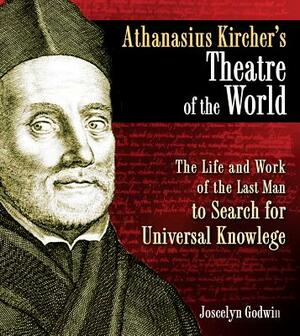 Athanasius Kircher's Theatre of the World: The Life and Work of the Last Man to Search for Universal Knowledge by Joscelyn Godwin