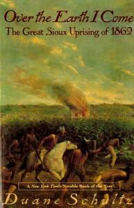 Over the Earth I Come: The Great Sioux Uprising of 1862 by Duane P. Schultz