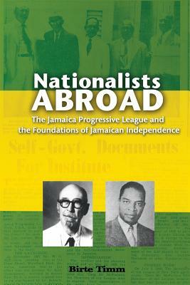 Nationalists Abroad: The Jamaica Progressive League and the Foundations of Jamaican Independence by Birte Timm