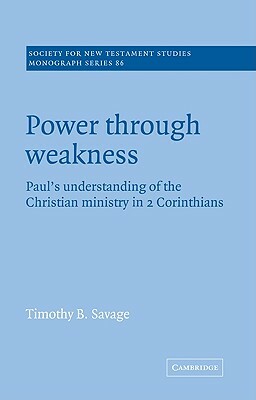 Power Through Weakness: Paul's Understanding of the Christian Ministry in 2 Corinthians by Timothy B. Savage