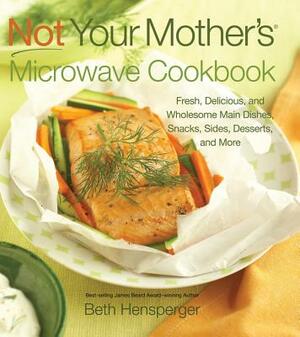Not Your Mother's Microwave Cookbook: Fresh, Delicious, and Wholesome Main Dishes, Snacks, Sides, Desserts, and More by Beth Hensperger