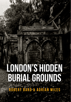 London's Hidden Burial Grounds by Robert Bard, Adrian Miles