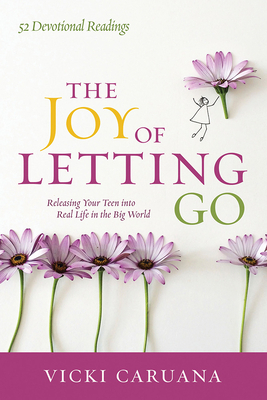 The Joy of Letting Go: Releasing Your Teen Into Real Life in the Big World by Vicki Caruana